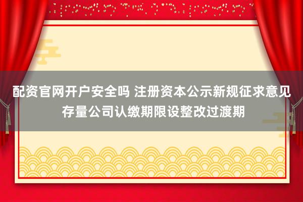 配资官网开户安全吗 注册资本公示新规征求意见 存量公司认缴期限设整改过渡期