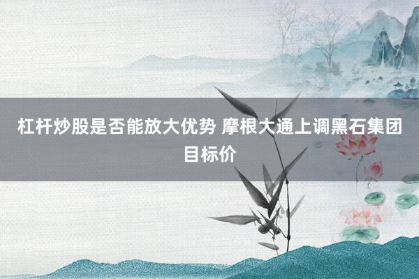 杠杆炒股是否能放大优势 摩根大通上调黑石集团目标价