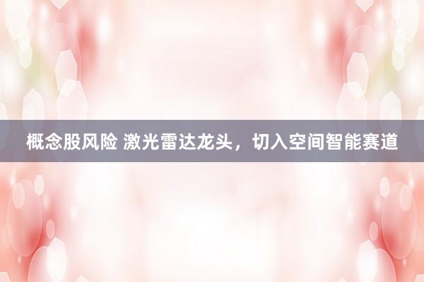概念股风险 激光雷达龙头，切入空间智能赛道