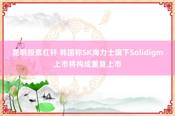 昆明股票杠杆 韩国称SK海力士旗下Solidigm上市将构成重复上市