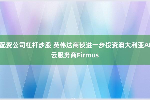 配资公司杠杆炒股 英伟达商谈进一步投资澳大利亚AI云服务商Firmus