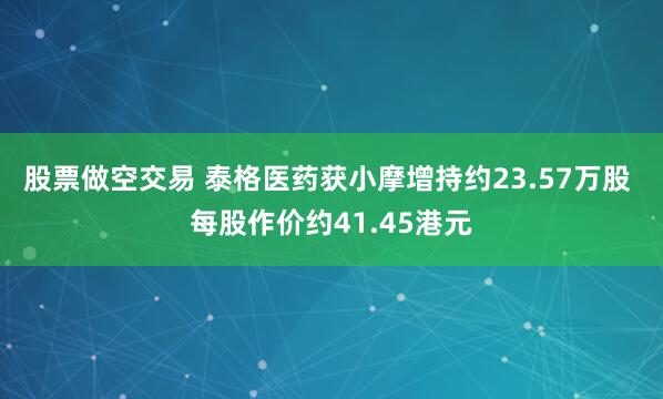 股票做空交易 泰格医药获小摩增持约23.57万股 每股作价约41.45港元