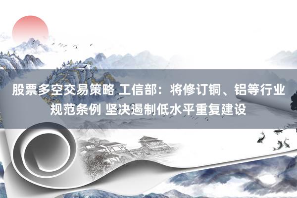 股票多空交易策略 工信部：将修订铜、铝等行业规范条例 坚决遏制低水平重复建设