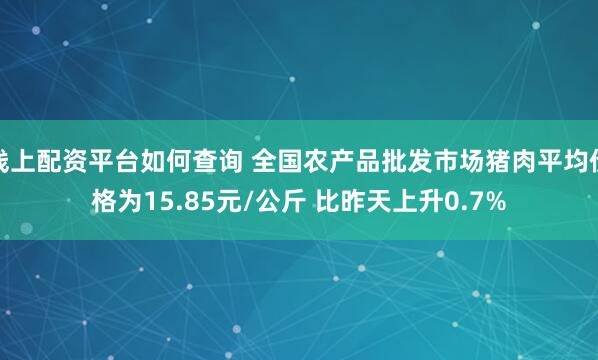 线上配资平台如何查询 全国农产品批发市场猪肉平均价格为15.85元/公斤 比昨天上升0.7%