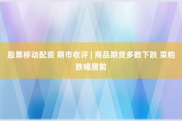 股票移动配资 期市收评 | 商品期货多数下跌 菜粕跌幅居前
