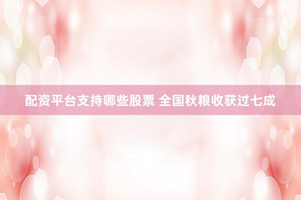 配资平台支持哪些股票 全国秋粮收获过七成