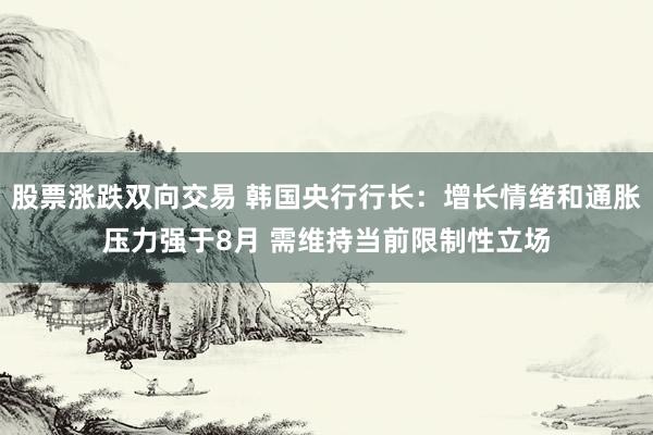 股票涨跌双向交易 韩国央行行长:增长情绪和通胀压力强于8月 需维持当前限制性立场