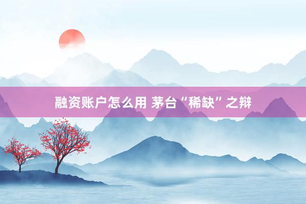 融资账户怎么用 茅台“稀缺”之辩