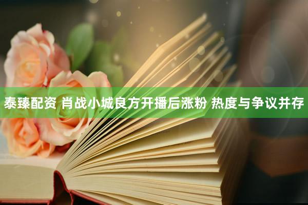 泰臻配资 肖战小城良方开播后涨粉 热度与争议并存