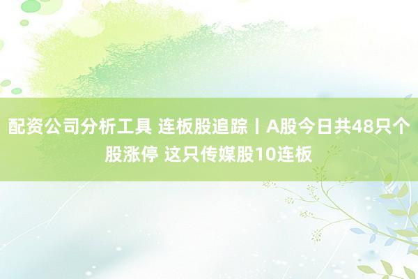 配资公司分析工具 连板股追踪丨A股今日共48只个股涨停 这只传媒股10连板