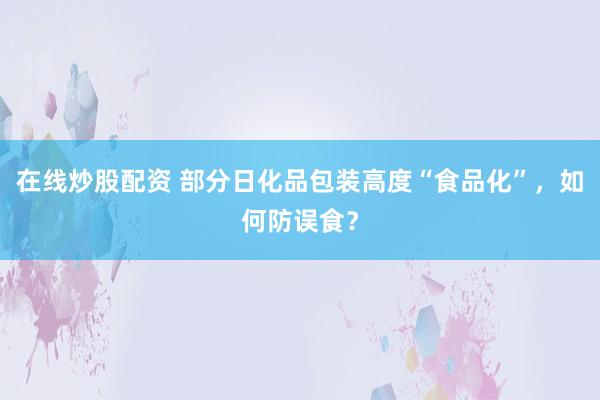 在线炒股配资 部分日化品包装高度“食品化”，如何防误食？