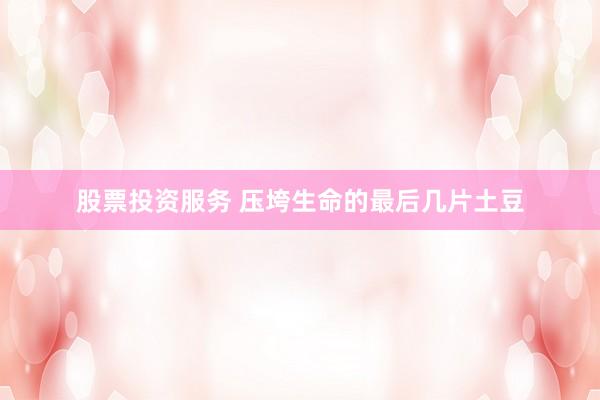 股票投资服务 压垮生命的最后几片土豆