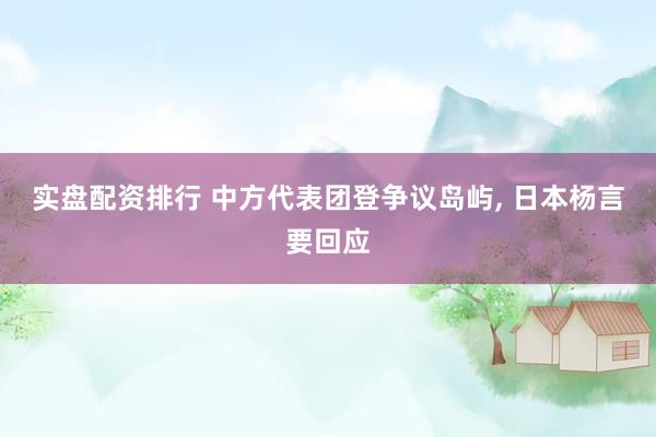 实盘配资排行 中方代表团登争议岛屿, 日本杨言要回应