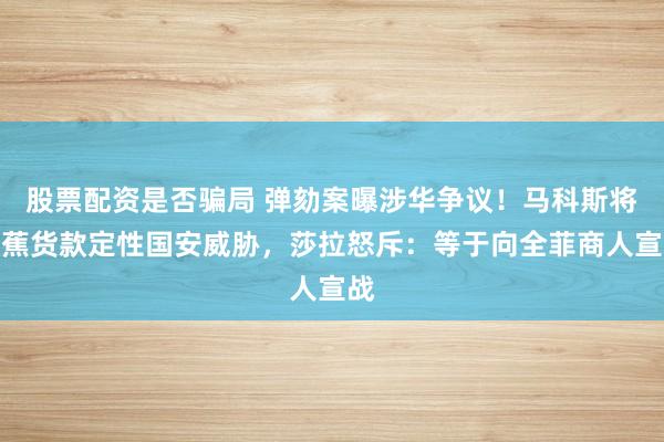 股票配资是否骗局 弹劾案曝涉华争议！马科斯将香蕉货款定性国安威胁，莎拉怒斥：等于向全菲商人宣战