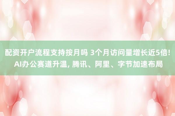 配资开户流程支持按月吗 3个月访问量增长近5倍! AI办公赛道升温, 腾讯、阿里、字节加速布局