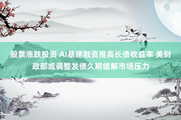 股票涨跌投资 AI基建融资推高长债收益率 美财政部或调整发债久期缓解市场压力