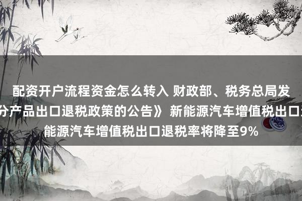 配资开户流程资金怎么转入 财政部、税务总局发布《关于调整部分产品出口退税政策的公告》 新能源汽车增值税出口退税率将降至9%