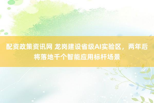 配资政策资讯网 龙岗建设省级AI实验区，两年后将落地千个智能应用标杆场景