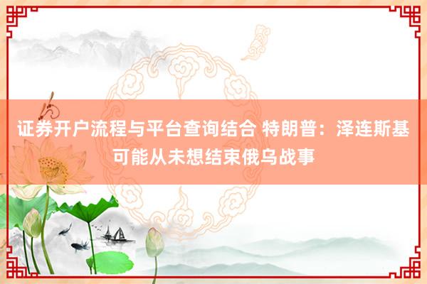 证券开户流程与平台查询结合 特朗普:泽连斯基可能从未想结束俄乌战事