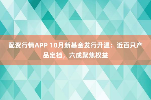 配资行情APP 10月新基金发行升温：近百只产品定档，六成聚焦权益