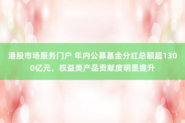 港股市场服务门户 年内公募基金分红总额超1300亿元，权益类产品贡献度明显提升