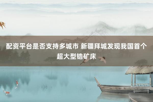 配资平台是否支持多城市 新疆拜城发现我国首个超大型锆矿床